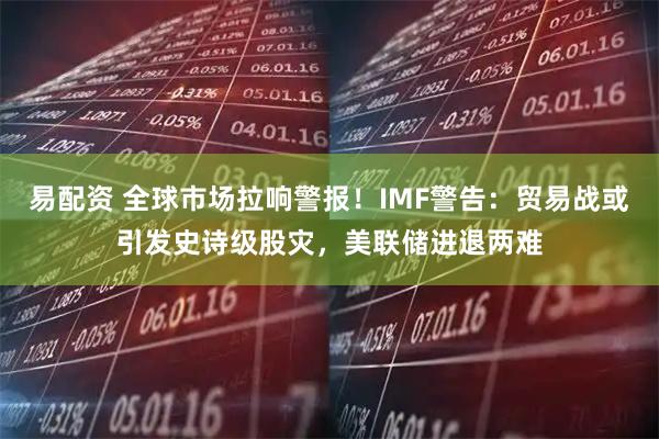 易配资 全球市场拉响警报！IMF警告：贸易战或引发史诗级股灾，美联储进退两难