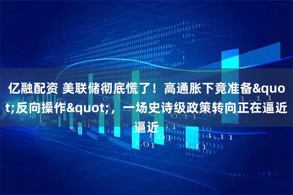 亿融配资 美联储彻底慌了！高通胀下竟准备&quot;反向操作&quot;，一场史诗级政策转向正在逼近