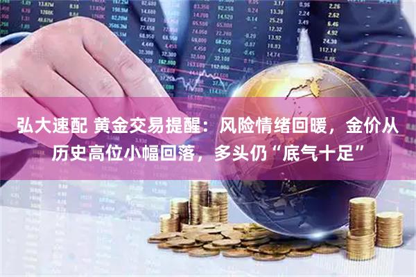 弘大速配 黄金交易提醒：风险情绪回暖，金价从历史高位小幅回落，多头仍“底气十足”