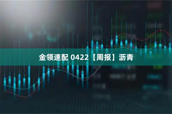 金领速配 0422【周报】沥青
