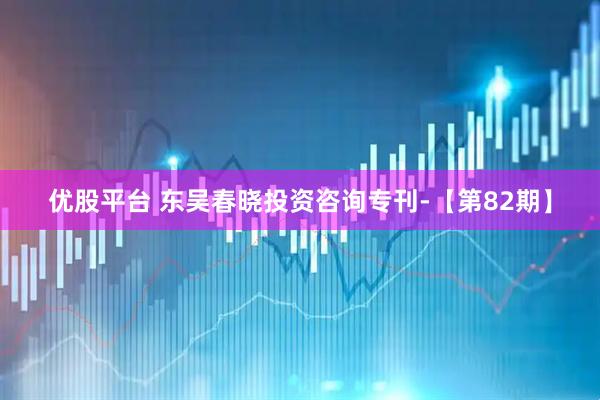 优股平台 东吴春晓投资咨询专刊-【第82期】