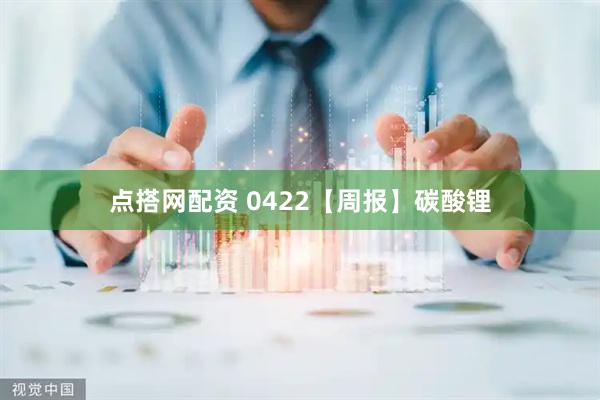 点搭网配资 0422【周报】碳酸锂
