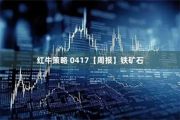 红牛策略 0417【周报】铁矿石