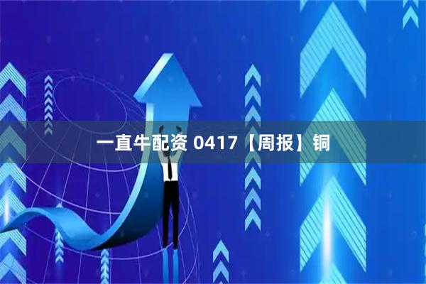 一直牛配资 0417【周报】铜