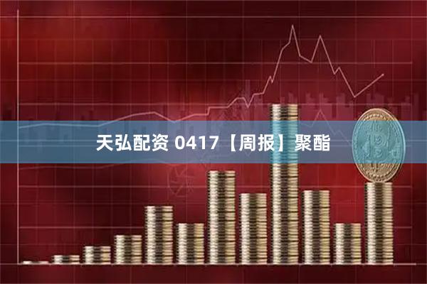 天弘配资 0417【周报】聚酯