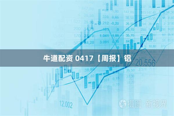 牛道配资 0417【周报】铝