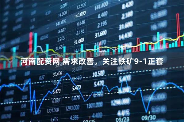 河南配资网 需求改善，关注铁矿9-1正套