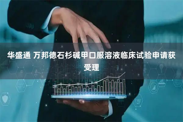 华盛通 万邦德石杉碱甲口服溶液临床试验申请获受理