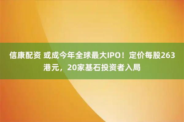 信康配资 或成今年全球最大IPO！定价每股263港元，20家基石投资者入局