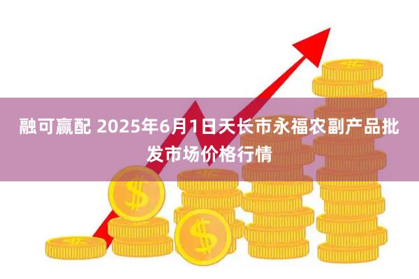 融可赢配 2025年6月1日天长市永福农副产品批发市场价格行情
