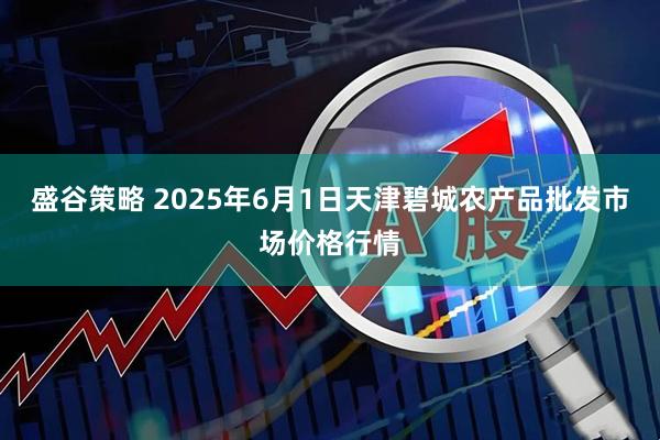 盛谷策略 2025年6月1日天津碧城农产品批发市场价格行情
