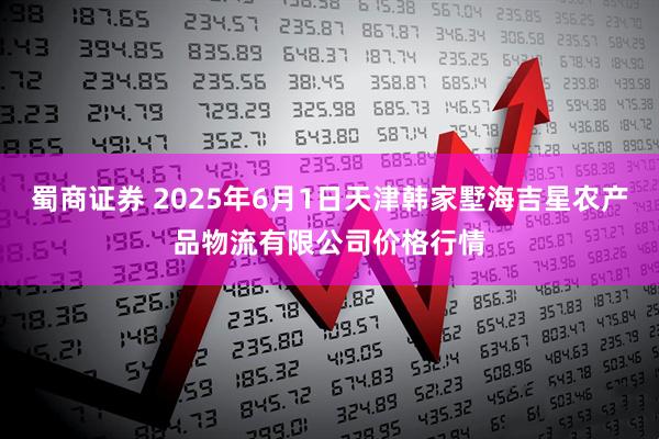 蜀商证券 2025年6月1日天津韩家墅海吉星农产品物流有限公司价格行情