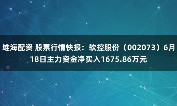 维海配资 股票行情快报：软控股份（002073）6月18日主力资金净买入1675.86万元