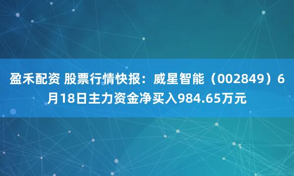 盈禾配资 股票行情快报：威星智能（002849）6月18日主力资金净买入984.65万元