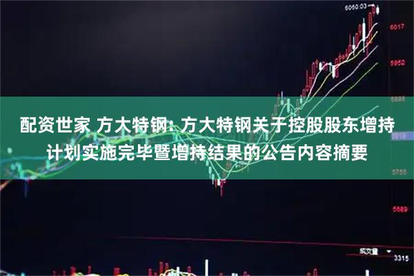 配资世家 方大特钢: 方大特钢关于控股股东增持计划实施完毕暨增持结果的公告内容摘要