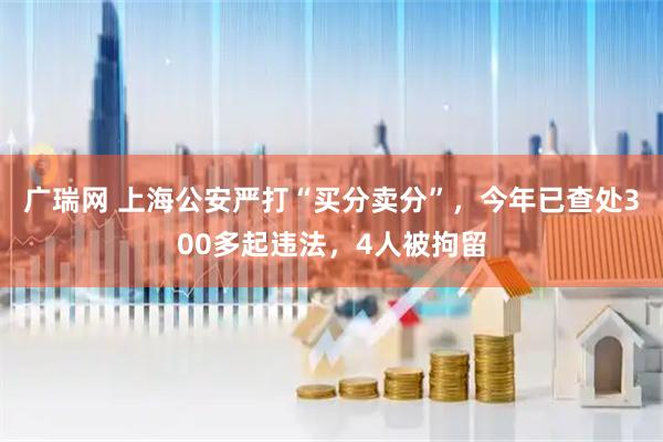 广瑞网 上海公安严打“买分卖分”，今年已查处300多起违法，4人被拘留