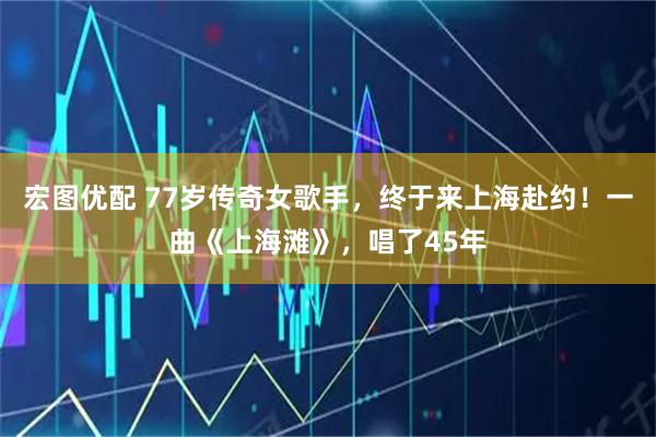 宏图优配 77岁传奇女歌手，终于来上海赴约！一曲《上海滩》，唱了45年