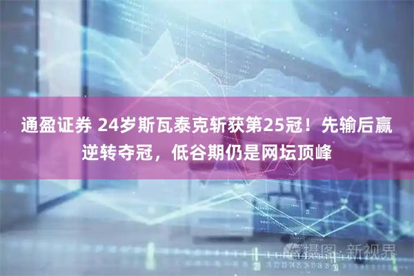 通盈证券 24岁斯瓦泰克斩获第25冠！先输后赢逆转夺冠，低谷期仍是网坛顶峰