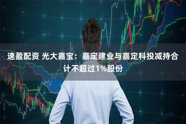 速盈配资 光大嘉宝：嘉定建业与嘉定科投减持合计不超过1%股份