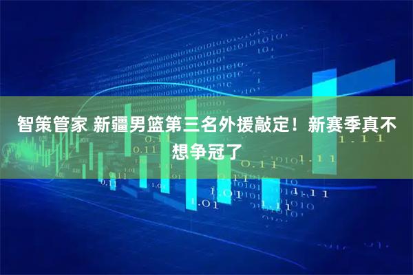 智策管家 新疆男篮第三名外援敲定！新赛季真不想争冠了