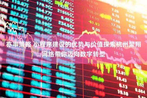 亦丰策略 小程序建设的优势与价值探索杭州聚翔网络带你迈向数字转型