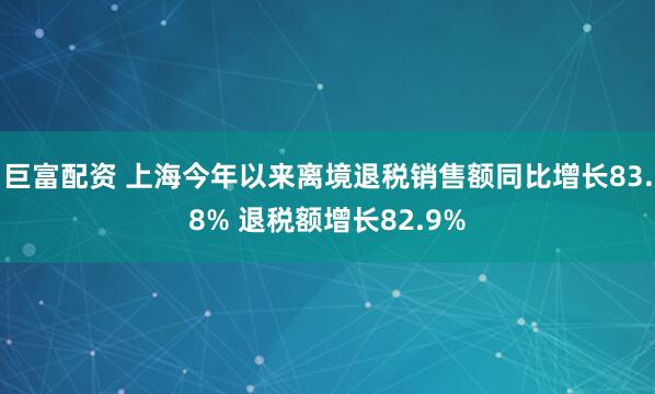 巨富配资 上海今年以来离境退税销售额同比增长83.8% 退税额增长82.9%