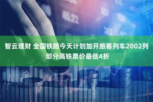 智云理财 全国铁路今天计划加开旅客列车2002列 部分高铁票价最低4折