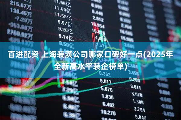 百进配资 上海装潢公司哪家口碑好一点(2025年全新高水平装企榜单)