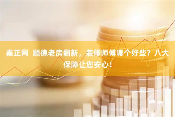 嘉正网  顺德老房翻新，装修师傅哪个好些？八大保障让您安心！
