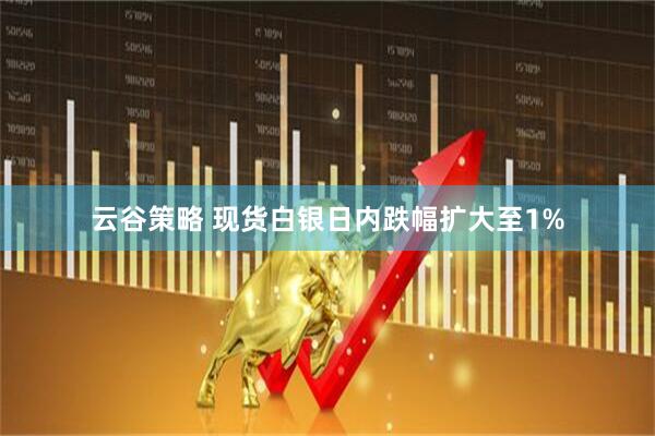 云谷策略 现货白银日内跌幅扩大至1%
