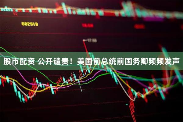 股市配资 公开谴责！美国前总统前国务卿频频发声
