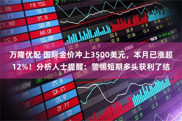 万隆优配 国际金价冲上3500美元，本月已涨超12%！分析人士提醒：警惕短期多头获利了结
