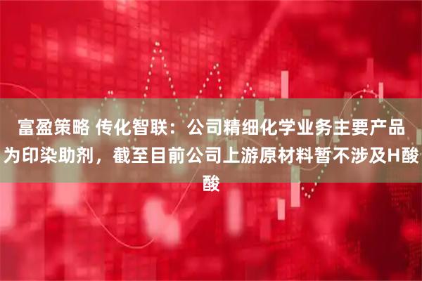 富盈策略 传化智联：公司精细化学业务主要产品为印染助剂，截至目前公司上游原材料暂不涉及H酸