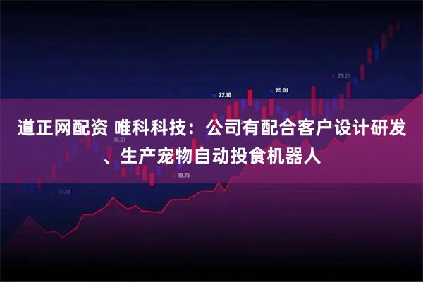 道正网配资 唯科科技：公司有配合客户设计研发、生产宠物自动投食机器人