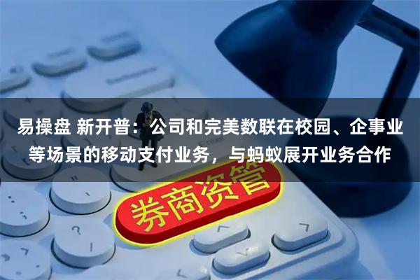 易操盘 新开普：公司和完美数联在校园、企事业等场景的移动支付业务，与蚂蚁展开业务合作