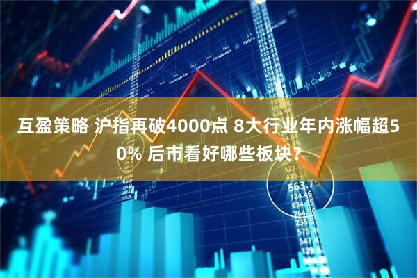 互盈策略 沪指再破4000点 8大行业年内涨幅超50% 后市看好哪些板块？