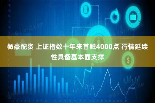 微豪配资 上证指数十年来首触4000点 行情延续性具备基本面支撑