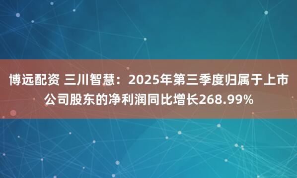 博远配资 三川智慧：2025年第三季度归属于上市公司股东的净利润同比增长268.99%