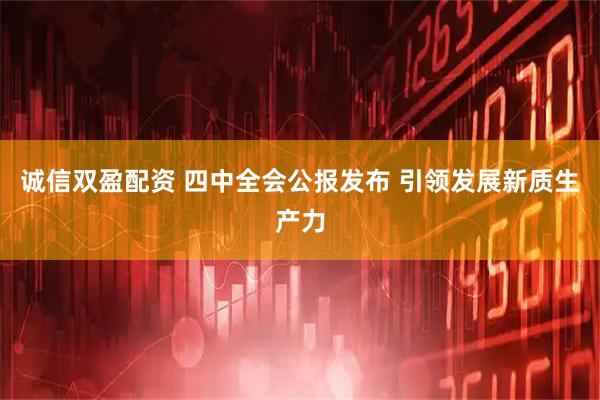 诚信双盈配资 四中全会公报发布 引领发展新质生产力
