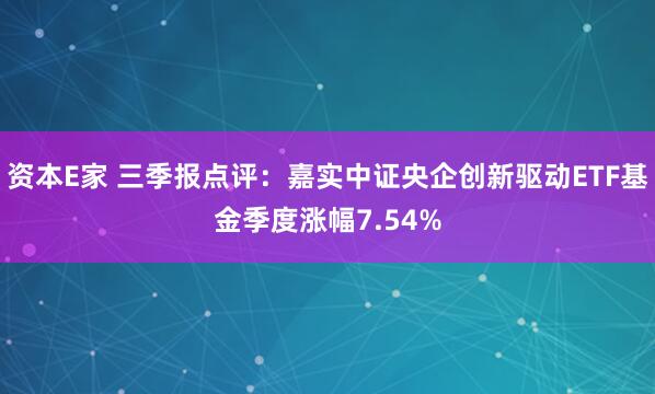 资本E家 三季报点评：嘉实中证央企创新驱动ETF基金季度涨幅7.54%