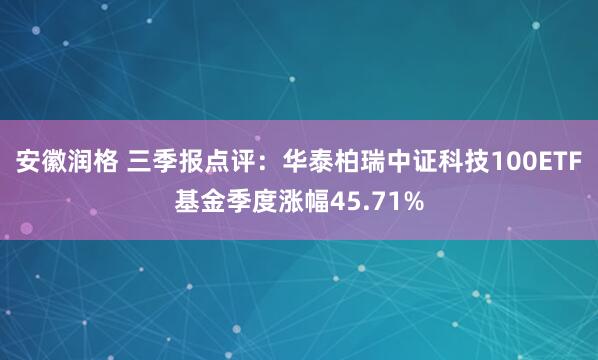 安徽润格 三季报点评：华泰柏瑞中证科技100ETF基金季度涨幅45.71%