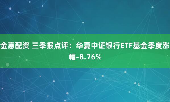金惠配资 三季报点评：华夏中证银行ETF基金季度涨幅-8.76%