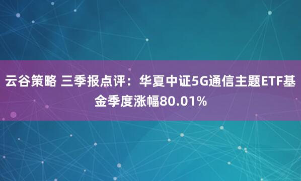 云谷策略 三季报点评：华夏中证5G通信主题ETF基金季度涨幅80.01%