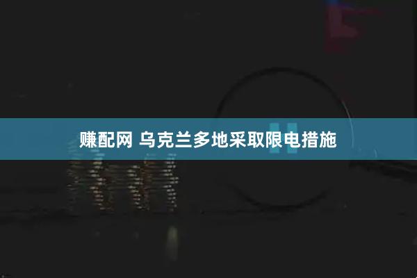 赚配网 乌克兰多地采取限电措施