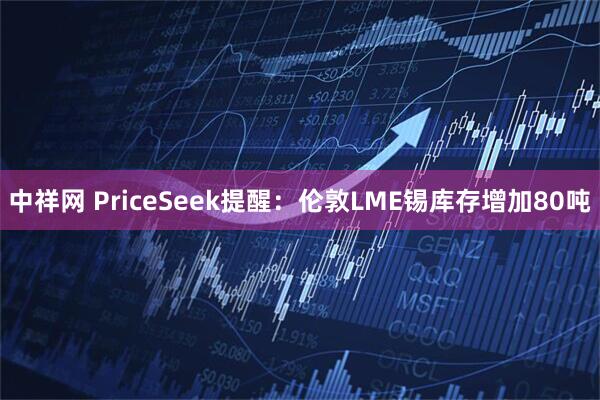 中祥网 PriceSeek提醒：伦敦LME锡库存增加80吨
