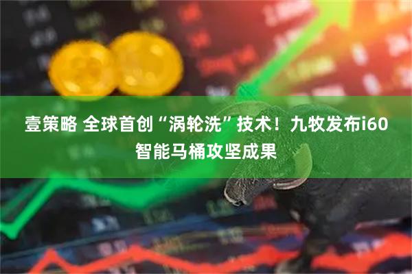 壹策略 全球首创“涡轮洗”技术！九牧发布i60智能马桶攻坚成果