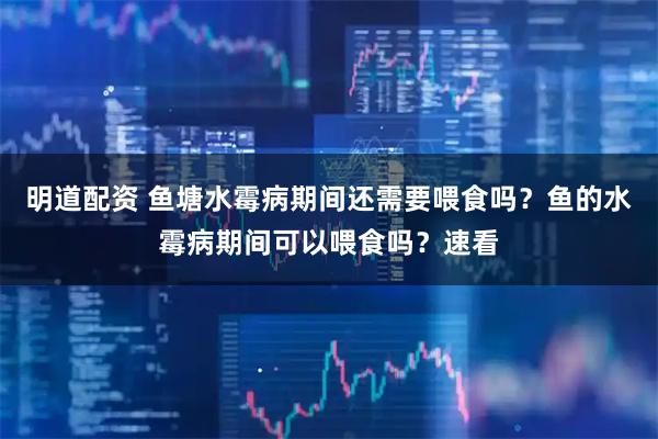 明道配资 鱼塘水霉病期间还需要喂食吗？鱼的水霉病期间可以喂食吗？速看
