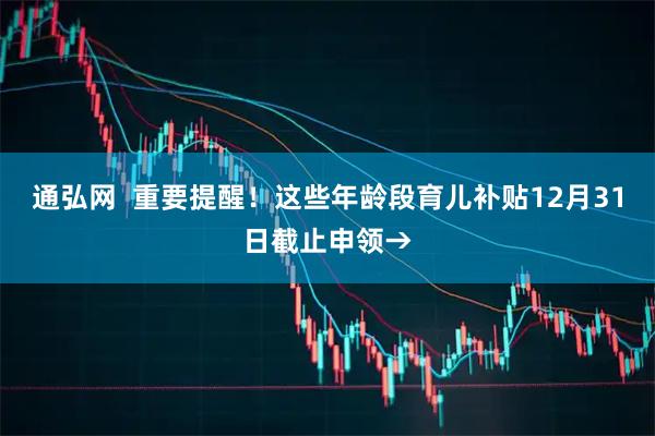 通弘网  重要提醒！这些年龄段育儿补贴12月31日截止申领→