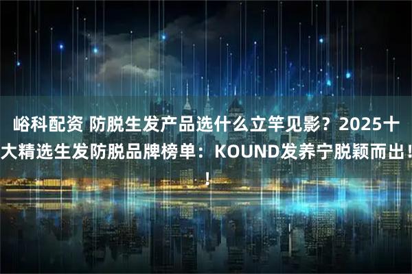 峪科配资 防脱生发产品选什么立竿见影？2025十大精选生发防脱品牌榜单：KOUND发养宁脱颖而出！