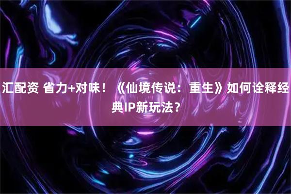 汇配资 省力+对味！《仙境传说：重生》如何诠释经典IP新玩法？